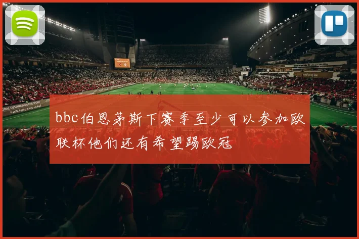 bbc伯恩茅斯下赛季至少可以参加欧联杯他们还有希望踢欧冠